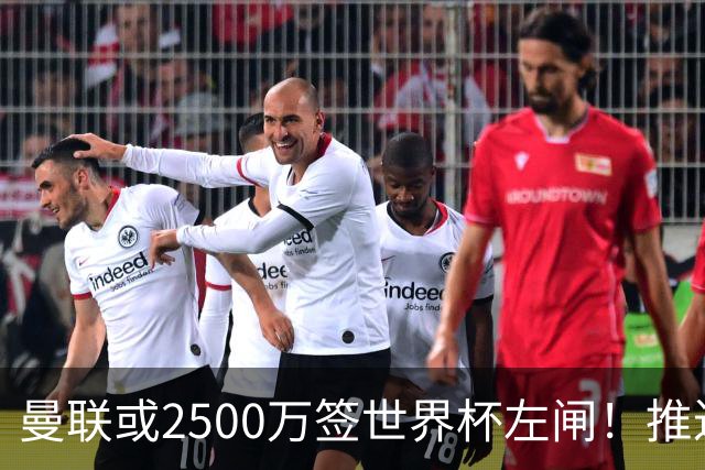 曼联或2500万签世界杯左闸！推迟引进时间，卡里克将先考察两小妖