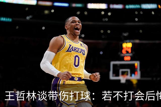 王哲林谈带伤打球：若不打会后悔 一辈子能有几次站在总决舞台上