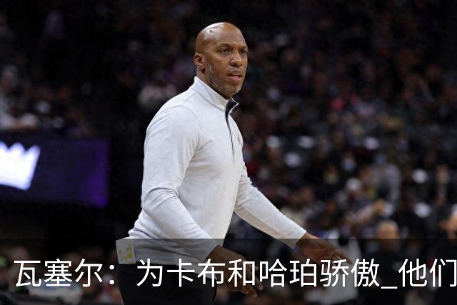 瓦塞尔：为卡布和哈珀骄傲 他们两个都有着不可限量的未来